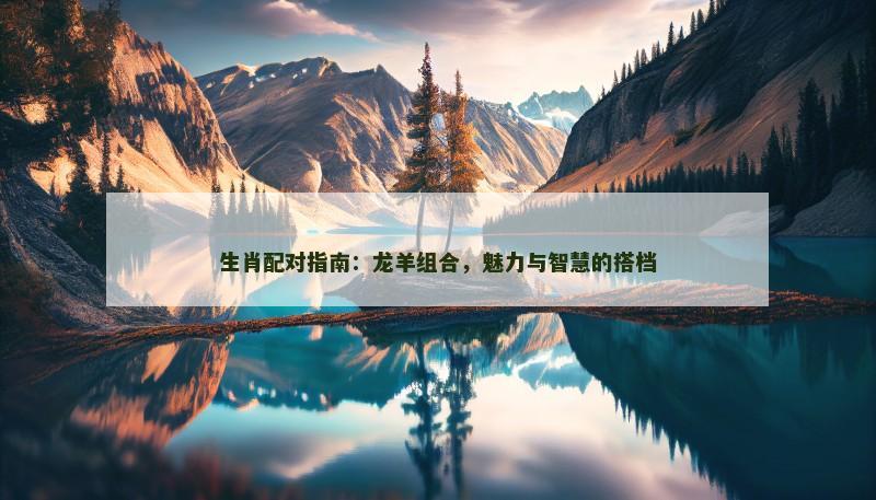 生肖配对指南：龙羊组合，魅力与智慧的搭档