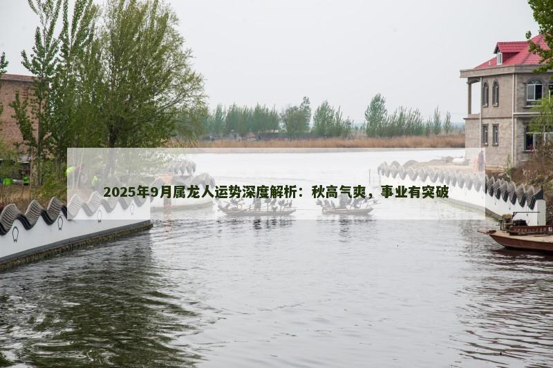 2025年9月属龙人运势深度解析：秋高气爽，事业有突破