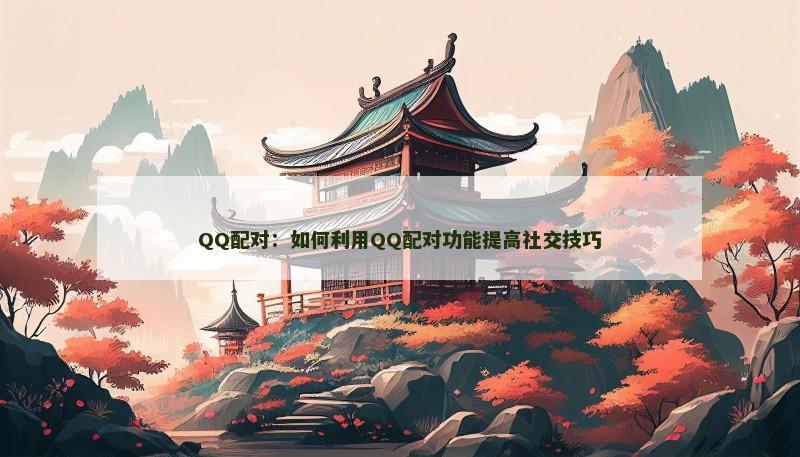 QQ配对：如何利用QQ配对功能提高社交技巧