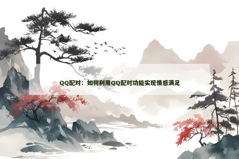 QQ配对：如何利用QQ配对功能实现情感满足