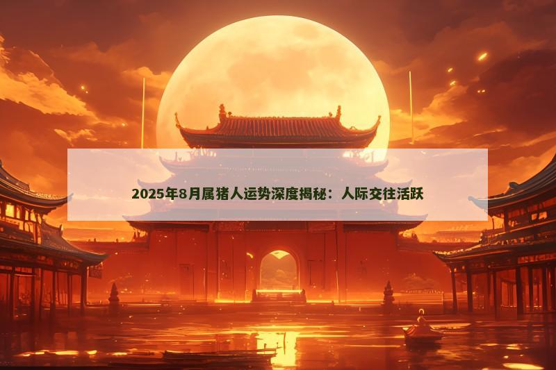 2025年8月属猪人运势深度揭秘：人际交往活跃