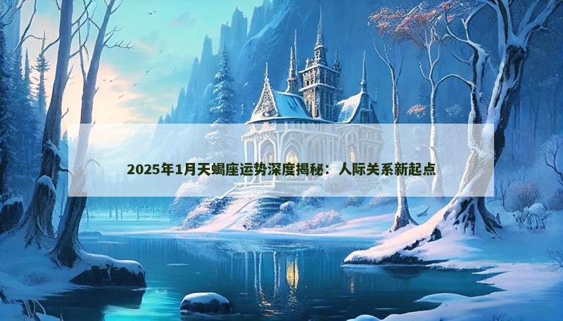 2025年1月天蝎座运势深度揭秘：人际关系新起点