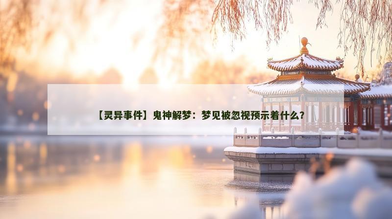 【灵异事件】鬼神解梦：梦见被忽视预示着什么？