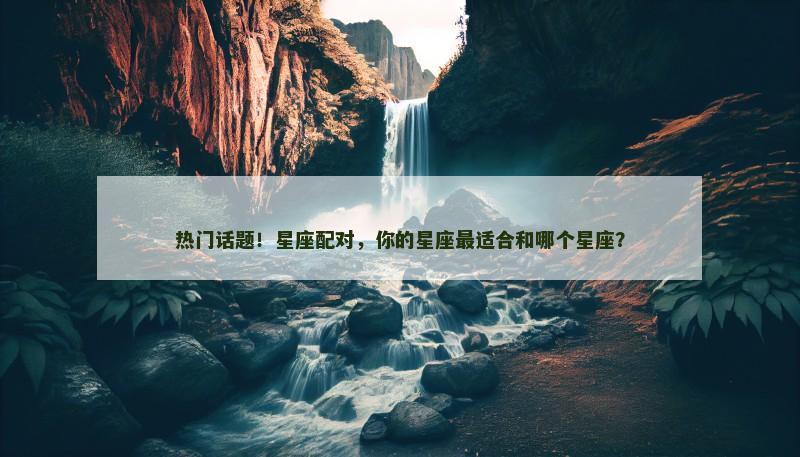 热门话题！星座配对，你的星座最适合和哪个星座？