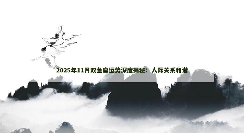 2025年11月双鱼座运势深度揭秘：人际关系和谐
