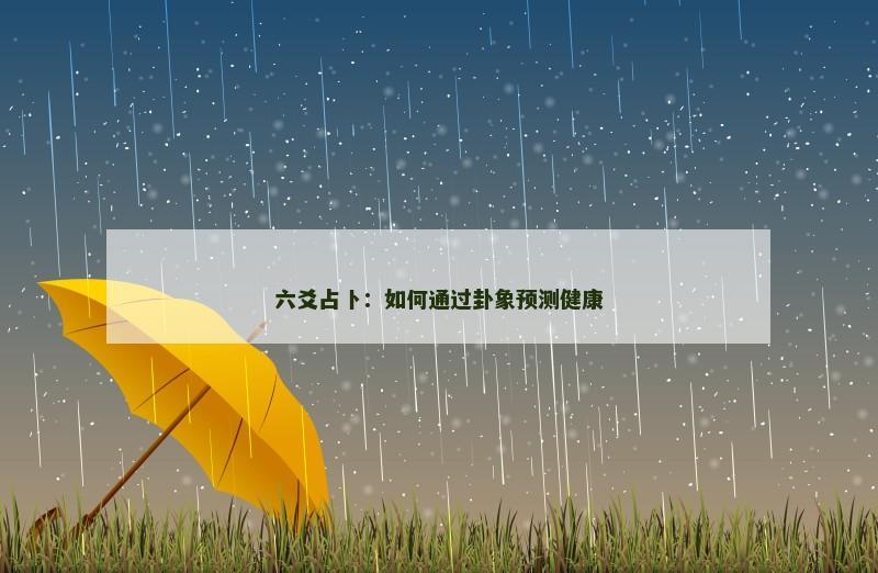 六爻占卜：如何通过卦象预测健康