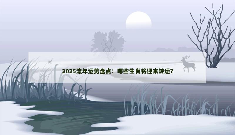2025流年运势盘点：哪些生肖将迎来转运？