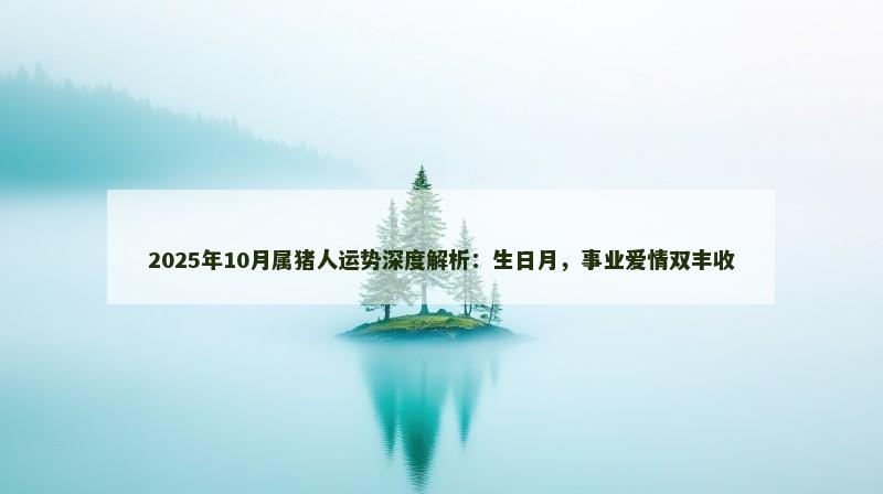 2025年10月属猪人运势深度解析：生日月，事业爱情双丰收