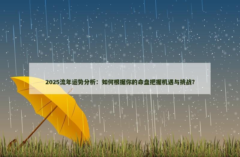 2025流年运势分析：如何根据你的命盘把握机遇与挑战？