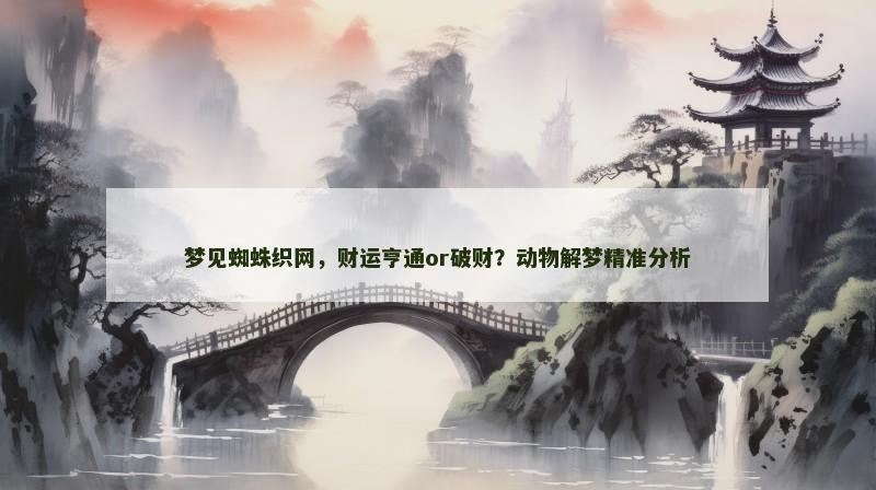 梦见蜘蛛织网，财运亨通or破财？动物解梦精准分析