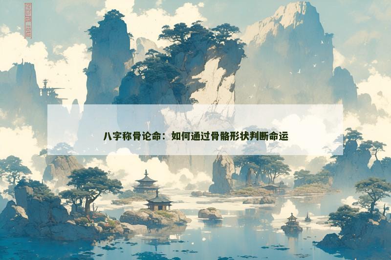 八字称骨论命：如何通过骨骼形状判断命运
