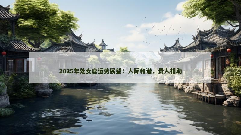 2025年处女座运势展望：人际和谐，贵人相助
