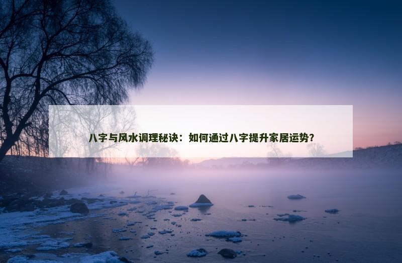 八字与风水调理秘诀：如何通过八字提升家居运势？