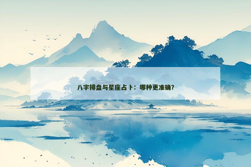 八字排盘与星座占卜：哪种更准确？