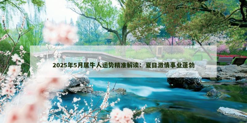 2025年5月属牛人运势精准解读：夏日激情事业蓬勃