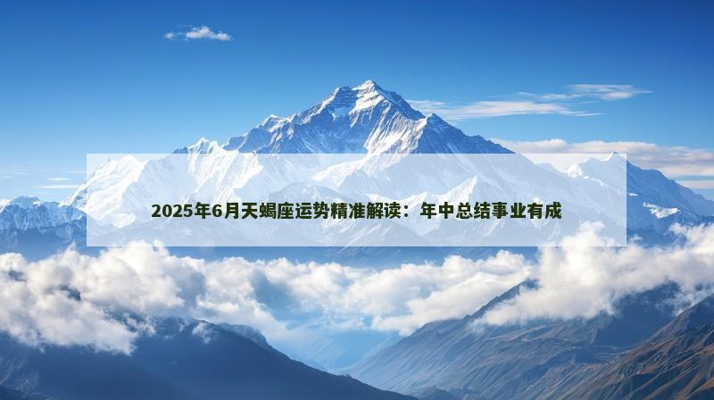 2025年6月天蝎座运势精准解读：年中总结事业有成