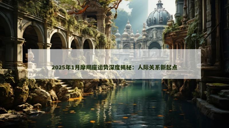 2025年1月摩羯座运势深度揭秘：人际关系新起点