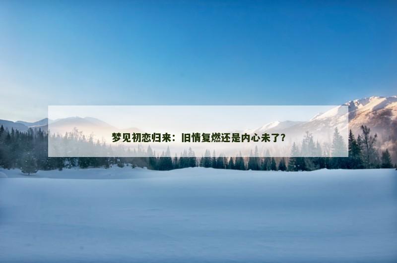 梦见初恋归来：旧情复燃还是内心未了？