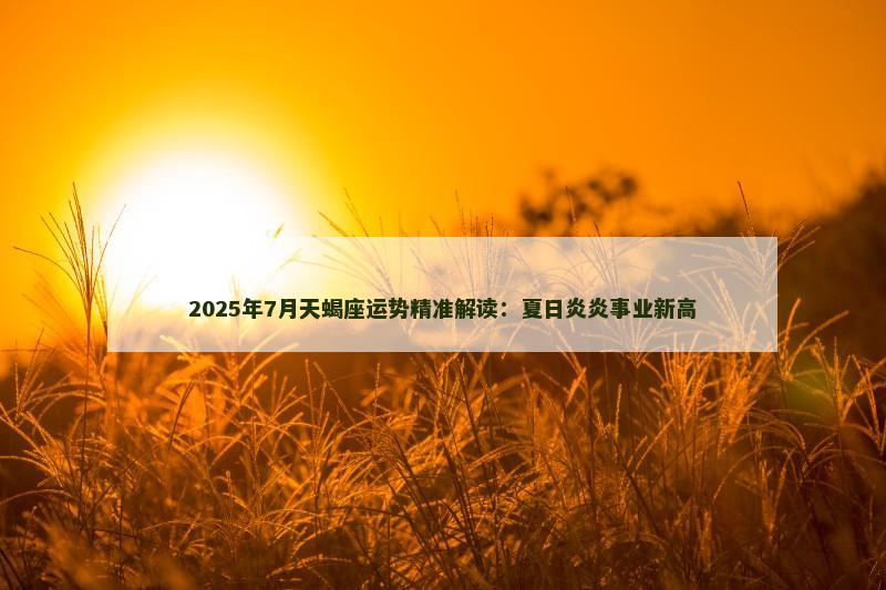 2025年7月天蝎座运势精准解读：夏日炎炎事业新高