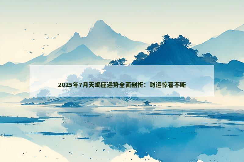 2025年7月天蝎座运势全面剖析：财运惊喜不断