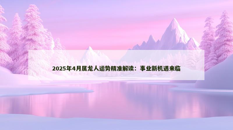 2025年4月属龙人运势精准解读：事业新机遇来临