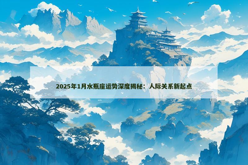 2025年1月水瓶座运势深度揭秘：人际关系新起点