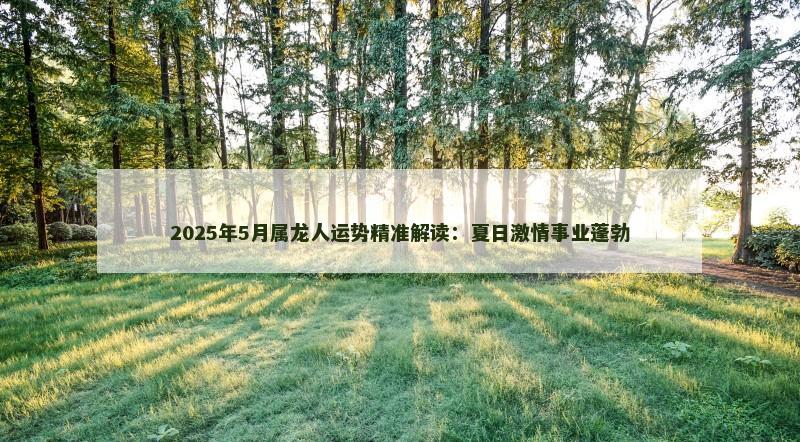 2025年5月属龙人运势精准解读：夏日激情事业蓬勃