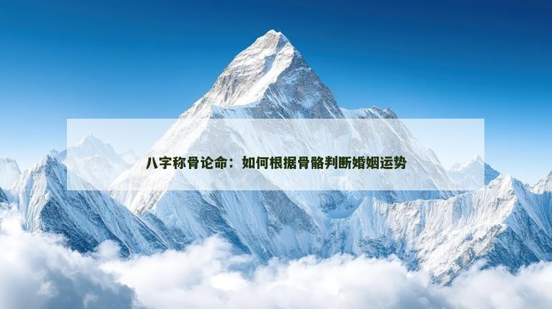 八字称骨论命：如何根据骨骼判断婚姻运势