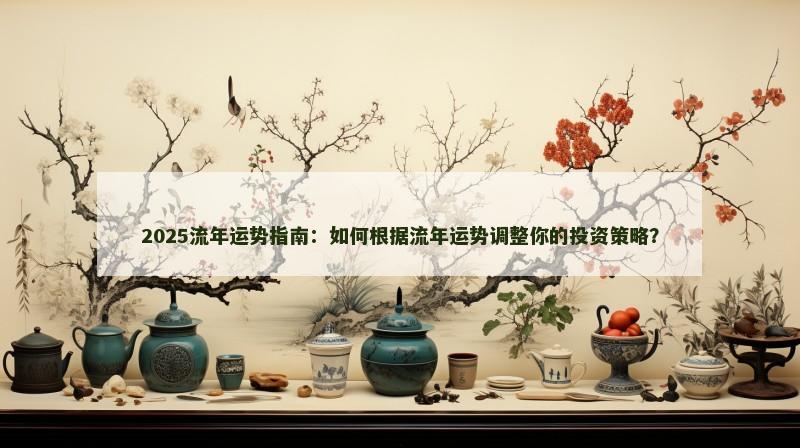 2025流年运势指南：如何根据流年运势调整你的投资策略？