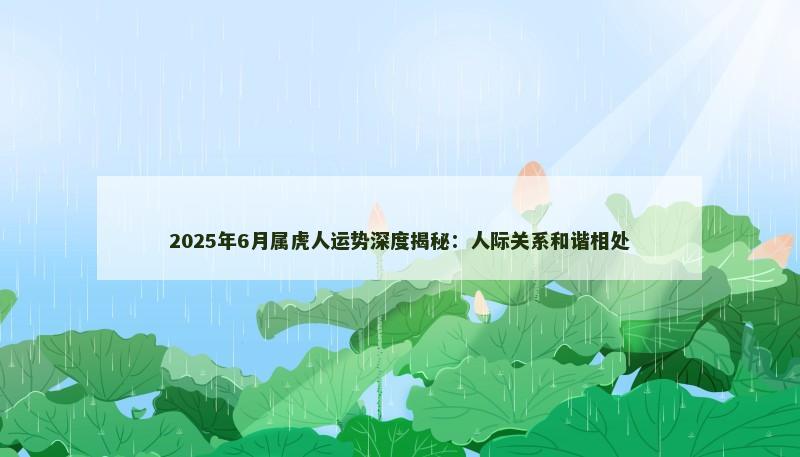 2025年6月属虎人运势深度揭秘：人际关系和谐相处