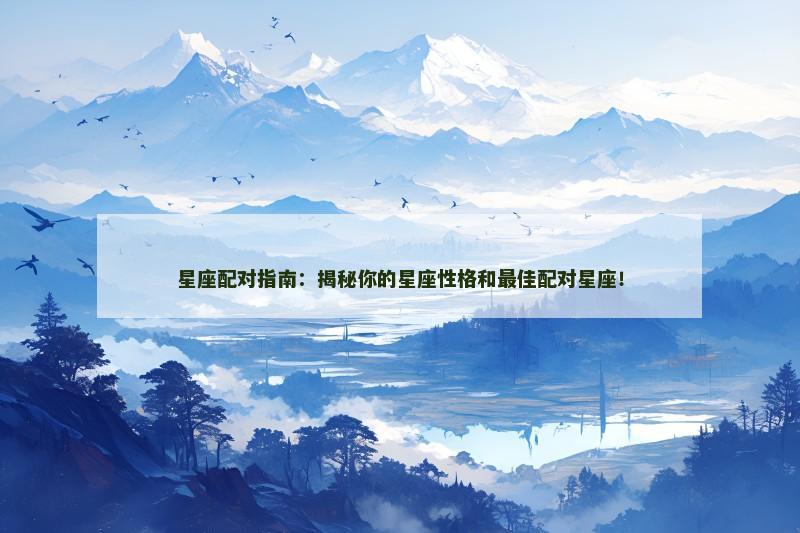 星座配对指南：揭秘你的星座性格和最佳配对星座！