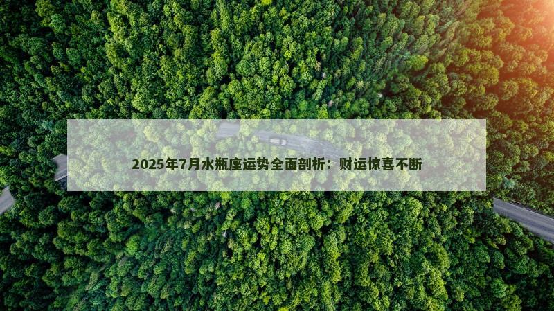 2025年7月水瓶座运势全面剖析：财运惊喜不断