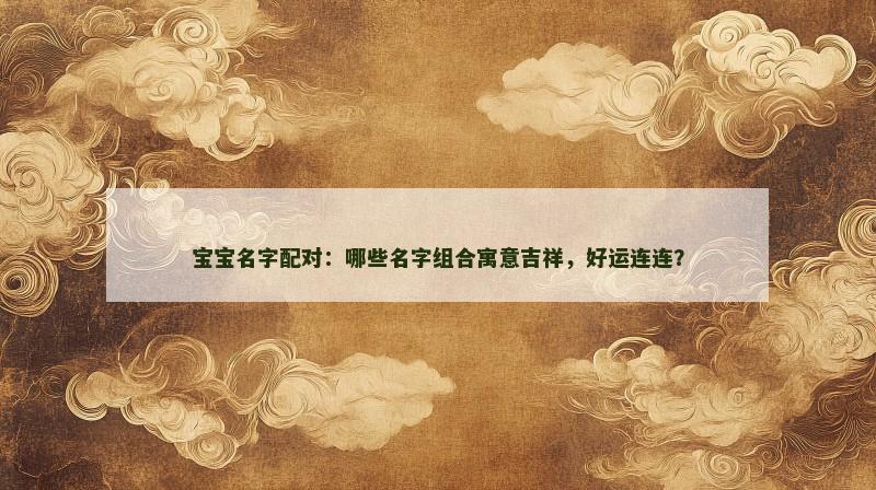 宝宝名字配对：哪些名字组合寓意吉祥，好运连连？