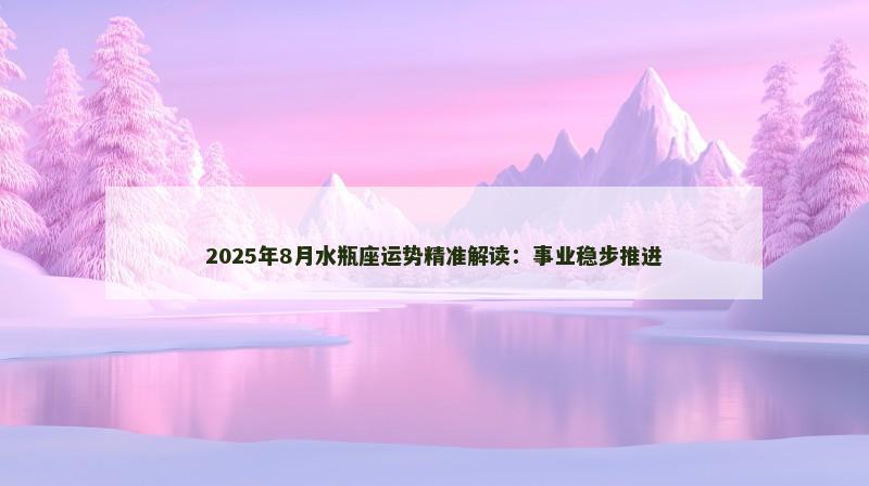 2025年8月水瓶座运势精准解读：事业稳步推进