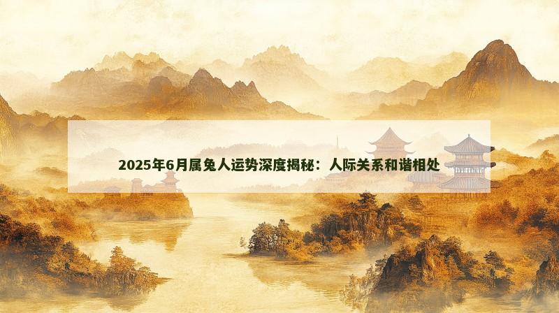 2025年6月属兔人运势深度揭秘：人际关系和谐相处
