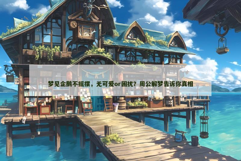 梦见企鹅不摇摆，无可爱or困扰？周公解梦告诉你真相
