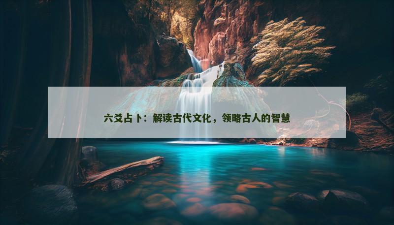 六爻占卜：解读古代文化，领略古人的智慧