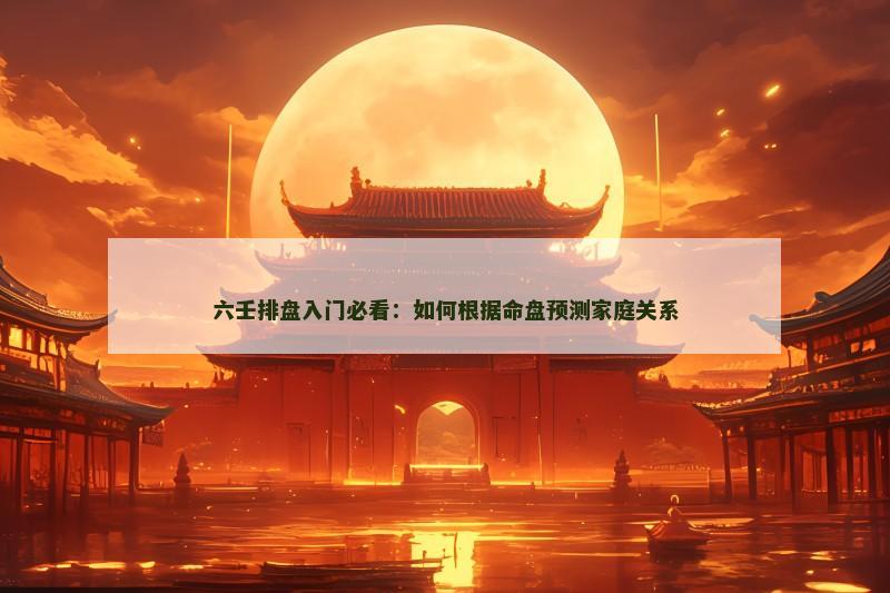 六壬排盘入门必看：如何根据命盘预测家庭关系