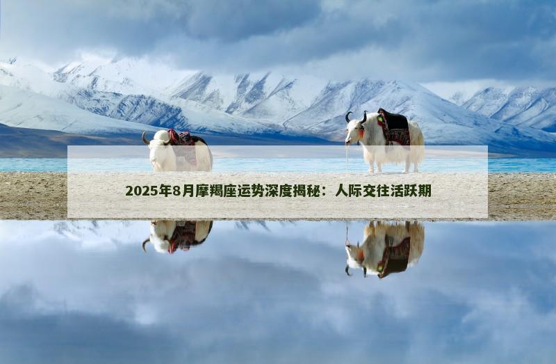 2025年8月摩羯座运势深度揭秘：人际交往活跃期