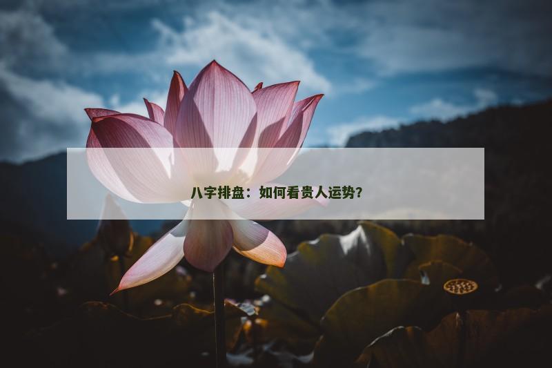 八字排盘：如何看贵人运势？