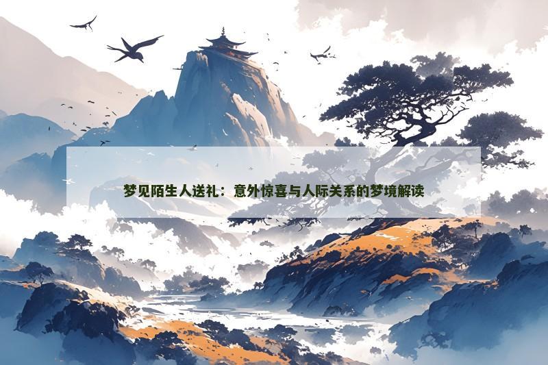 梦见陌生人送礼：意外惊喜与人际关系的梦境解读
