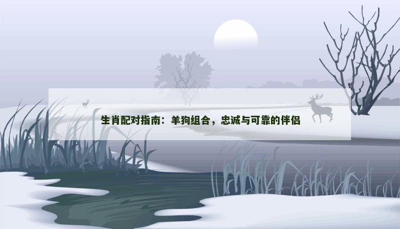 生肖配对指南：羊狗组合，忠诚与可靠的伴侣