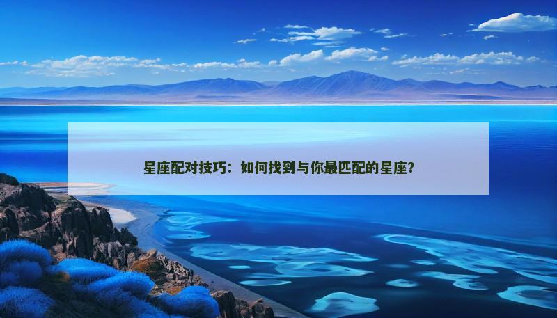 星座配对技巧：如何找到与你最匹配的星座？