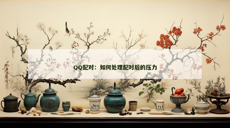 QQ配对：如何处理配对后的压力