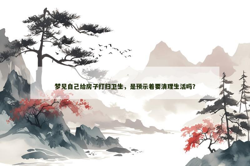 梦见自己给房子打扫卫生，是预示着要清理生活吗？