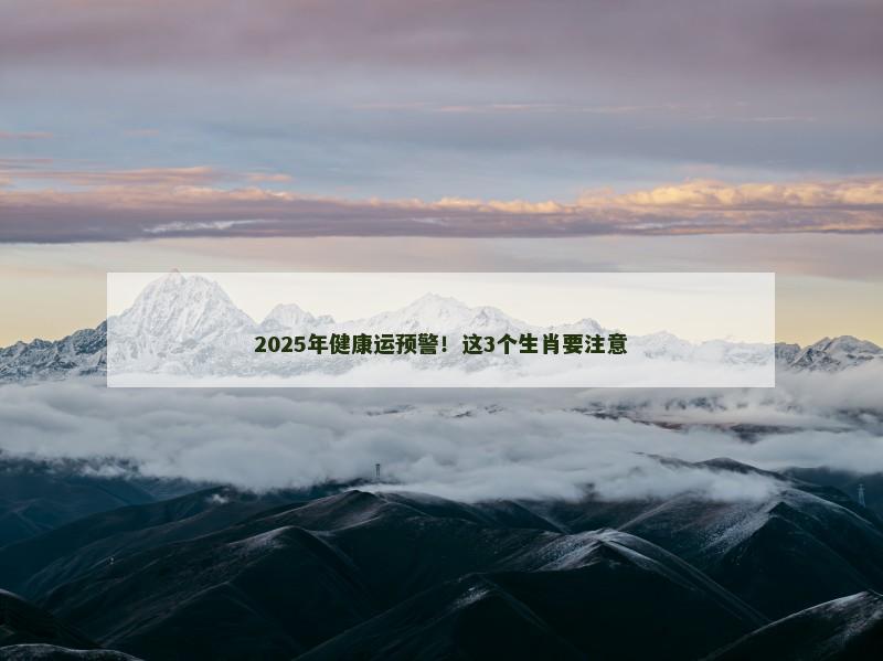 2025年健康运预警！这3个生肖要注意
