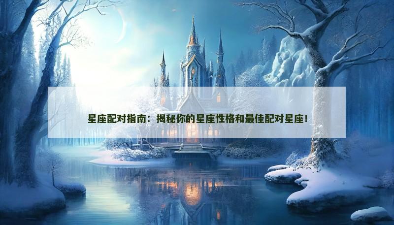 星座配对指南：揭秘你的星座性格和最佳配对星座！