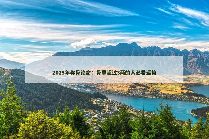 2025年称骨论命：骨重超过3两的人必看运势