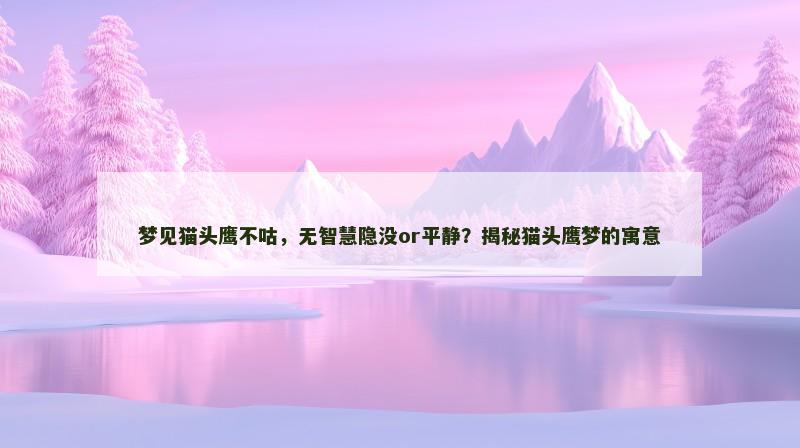 梦见猫头鹰不咕，无智慧隐没or平静？揭秘猫头鹰梦的寓意