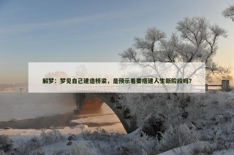 解梦：梦见自己建造桥梁，是预示着要搭建人生新阶段吗？